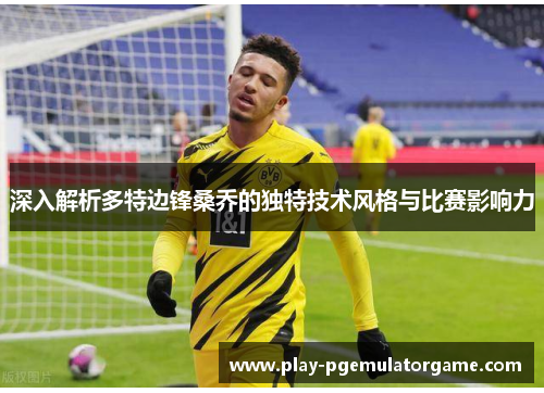 深入解析多特边锋桑乔的独特技术风格与比赛影响力