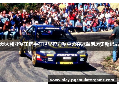 澳大利亚赛车选手在世界拉力赛中勇夺冠军创历史新纪录