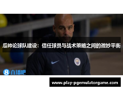 瓜帅论球队建设：信任球员与战术策略之间的微妙平衡